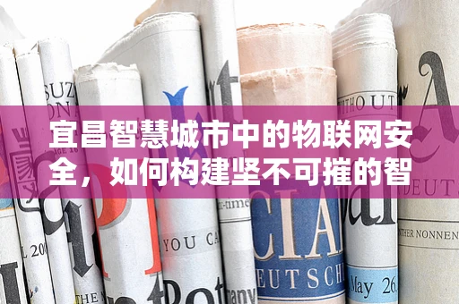 宜昌智慧城市中的物联网安全，如何构建坚不可摧的智能防线？