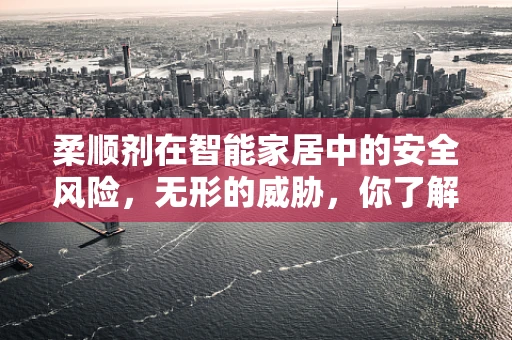 柔顺剂在智能家居中的安全风险，无形的威胁，你了解多少？