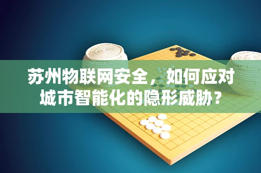苏州物联网安全，如何应对城市智能化的隐形威胁？