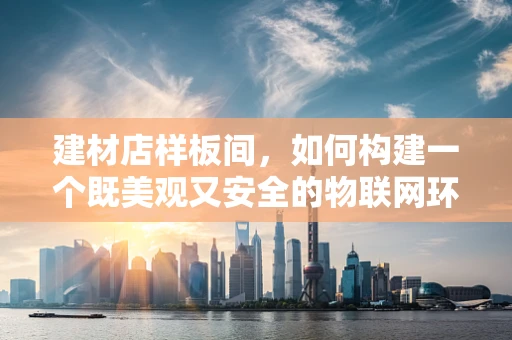 建材店样板间，如何构建一个既美观又安全的物联网环境？