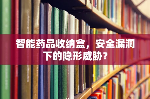 智能药品收纳盒，安全漏洞下的隐形威胁？