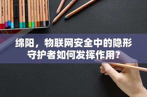 绵阳，物联网安全中的隐形守护者如何发挥作用？
