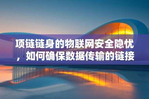 项链链身的物联网安全隐忧，如何确保数据传输的链接安全？