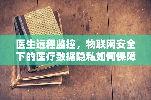 医生远程监控，物联网安全下的医疗数据隐私如何保障？