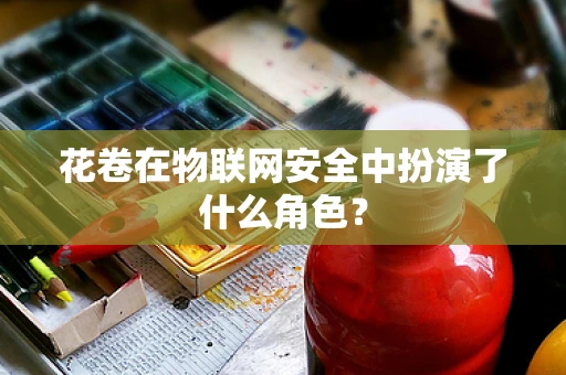 花卷在物联网安全中扮演了什么角色？