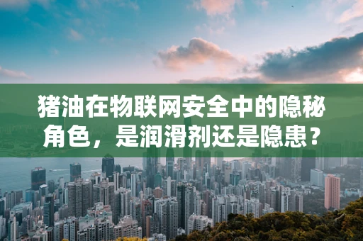 猪油在物联网安全中的隐秘角色，是润滑剂还是隐患？