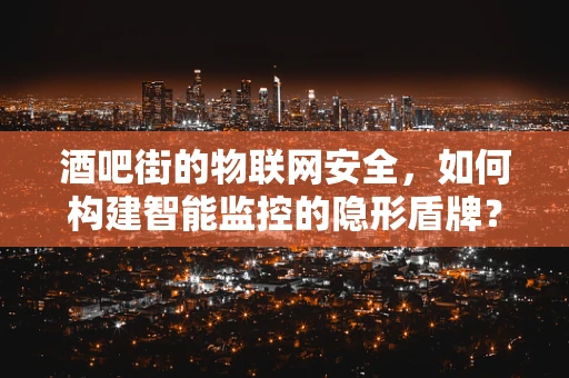 酒吧街的物联网安全，如何构建智能监控的隐形盾牌？