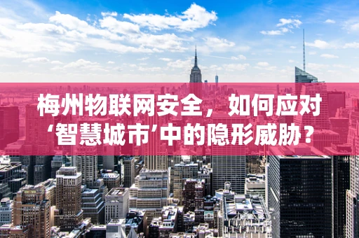 梅州物联网安全，如何应对‘智慧城市’中的隐形威胁？
