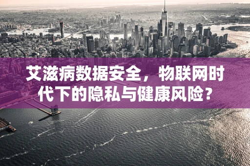 艾滋病数据安全，物联网时代下的隐私与健康风险？