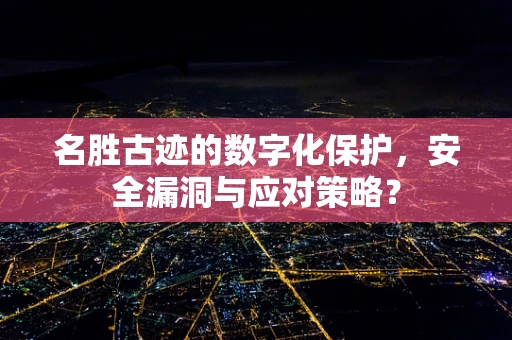 名胜古迹的数字化保护，安全漏洞与应对策略？