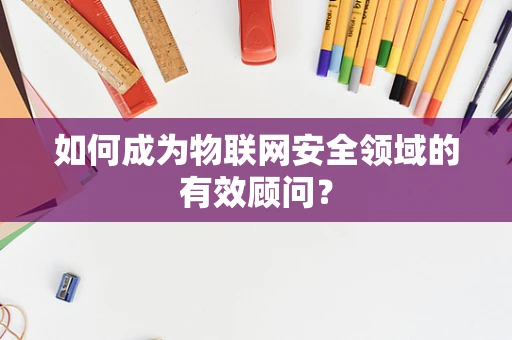 如何成为物联网安全领域的有效顾问？