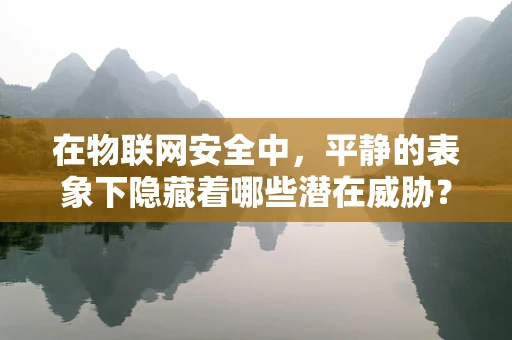 在物联网安全中，平静的表象下隐藏着哪些潜在威胁？
