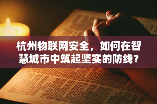 杭州物联网安全，如何在智慧城市中筑起坚实的防线？