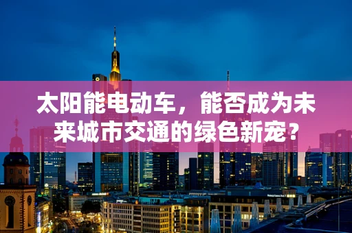 太阳能电动车，能否成为未来城市交通的绿色新宠？
