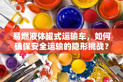 易燃液体罐式运输车，如何确保安全运输的隐形挑战？