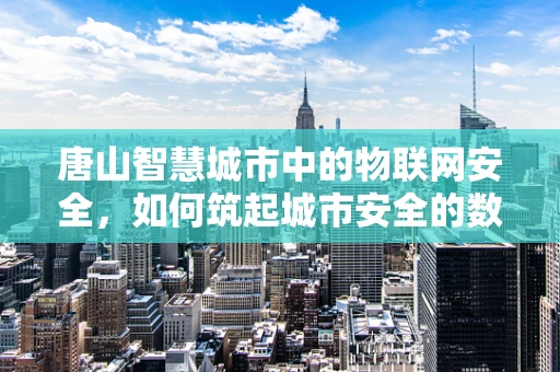 唐山智慧城市中的物联网安全，如何筑起城市安全的数字长城？