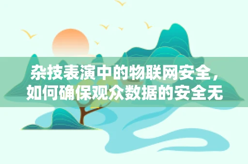 杂技表演中的物联网安全，如何确保观众数据的安全无虞？