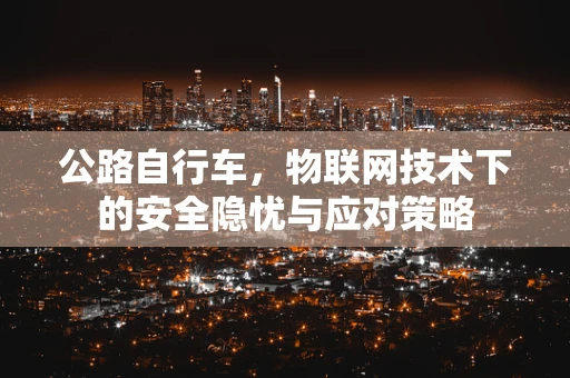 公路自行车，物联网技术下的安全隐忧与应对策略