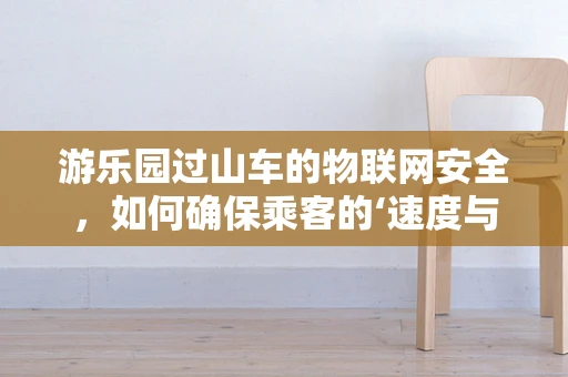 游乐园过山车的物联网安全，如何确保乘客的‘速度与激情’安全无虞？