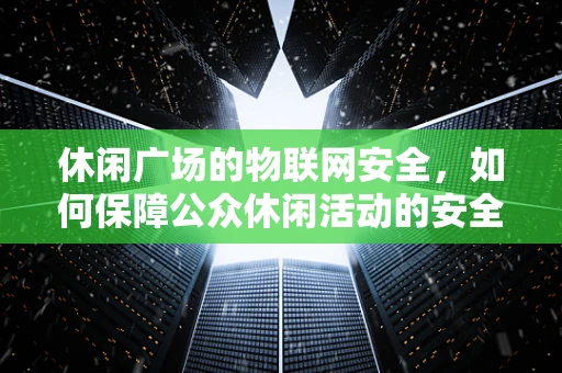 休闲广场的物联网安全，如何保障公众休闲活动的安全与隐私？