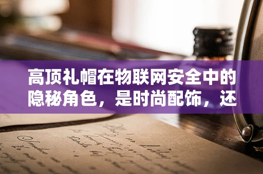 高顶礼帽在物联网安全中的隐秘角色，是时尚配饰，还是安全漏洞的温床？
