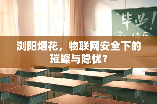 浏阳烟花，物联网安全下的璀璨与隐忧？