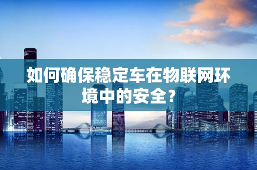 如何确保稳定车在物联网环境中的安全？