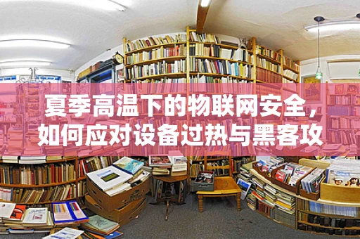 夏季高温下的物联网安全，如何应对设备过热与黑客攻击的双重挑战？