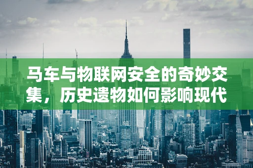 马车与物联网安全的奇妙交集，历史遗物如何影响现代安全策略？