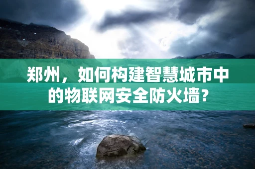 郑州，如何构建智慧城市中的物联网安全防火墙？