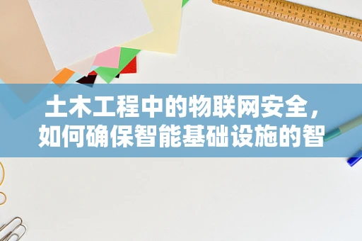 土木工程中的物联网安全，如何确保智能基础设施的智慧不被窃取？