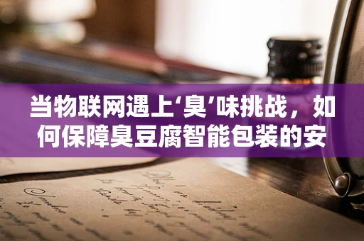 当物联网遇上‘臭’味挑战，如何保障臭豆腐智能包装的安全？
