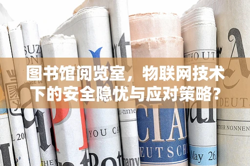 图书馆阅览室，物联网技术下的安全隐忧与应对策略？