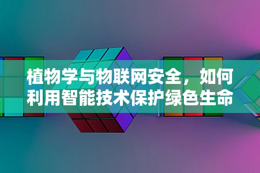 植物学与物联网安全，如何利用智能技术保护绿色生命？