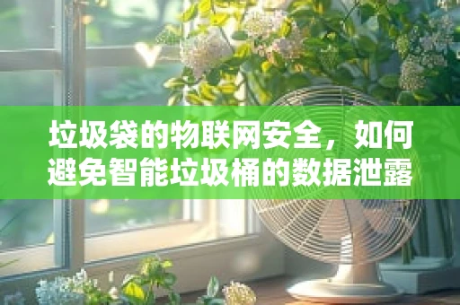 垃圾袋的物联网安全，如何避免智能垃圾桶的数据泄露风险？