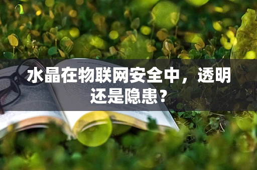 水晶在物联网安全中，透明还是隐患？