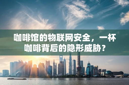 咖啡馆的物联网安全，一杯咖啡背后的隐形威胁？