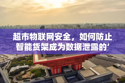 超市物联网安全，如何防止智能货架成为数据泄露的‘甜蜜陷阱’？