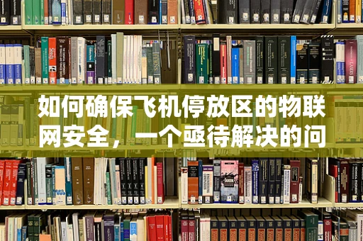 如何确保飞机停放区的物联网安全，一个亟待解决的问题？