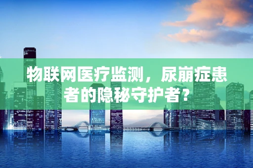 物联网医疗监测，尿崩症患者的隐秘守护者？