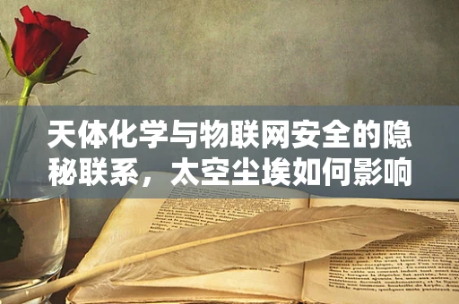 天体化学与物联网安全的隐秘联系，太空尘埃如何影响我们的网络安全？