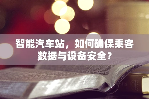 智能汽车站，如何确保乘客数据与设备安全？