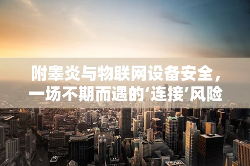 附睾炎与物联网设备安全，一场不期而遇的‘连接’风险？