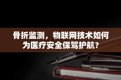 骨折监测，物联网技术如何为医疗安全保驾护航？