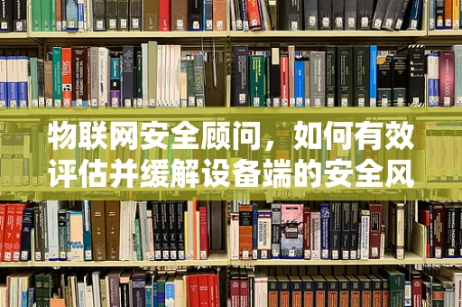 物联网安全顾问，如何有效评估并缓解设备端的安全风险？