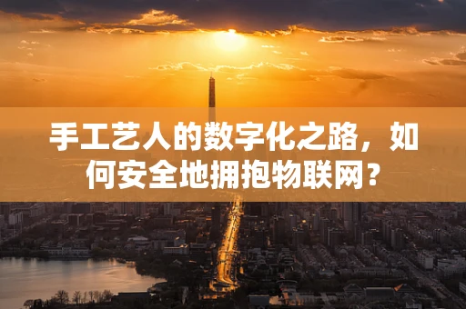 手工艺人的数字化之路，如何安全地拥抱物联网？