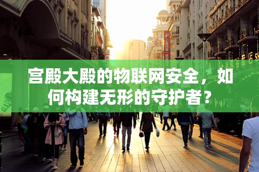 宫殿大殿的物联网安全，如何构建无形的守护者？