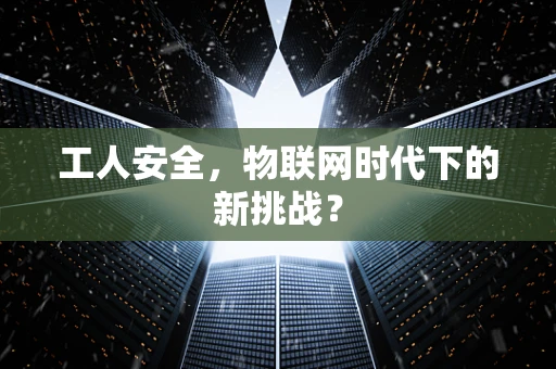工人安全，物联网时代下的新挑战？