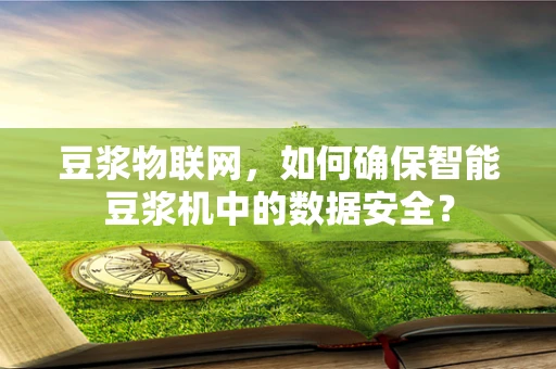 豆浆物联网，如何确保智能豆浆机中的数据安全？