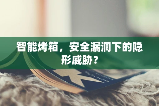 智能烤箱，安全漏洞下的隐形威胁？